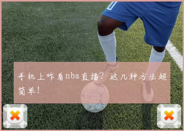 手机上咋看nba直播？这几种方法超简单！
