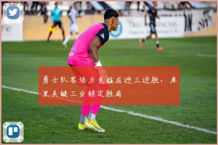 勇士队客场力克猛龙迎三连胜，库里关键三分锁定胜局
