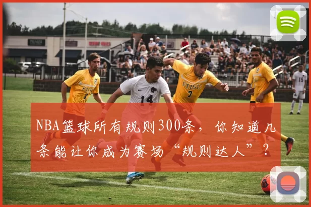 NBA篮球所有规则300条，你知道几条能让你成为赛场“规则达人”？