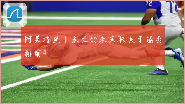 阿莱格里丨米兰的未来取决于能否排前4
