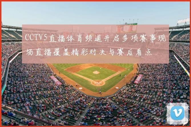CCTV5直播体育频道开启多项赛事现场直播覆盖精彩对决与赛后看点