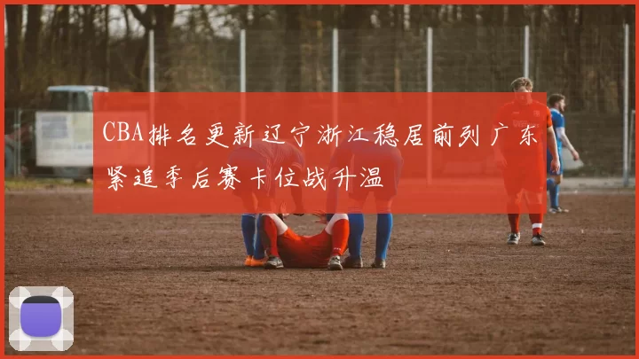 CBA排名更新辽宁浙江稳居前列广东紧追季后赛卡位战升温