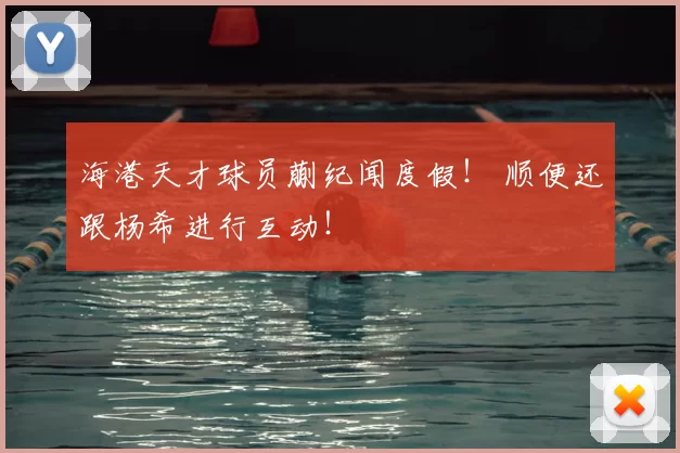 海港天才球员蒯纪闻度假！ 顺便还跟杨希进行互动！