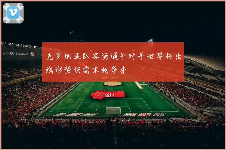 克罗地亚队客场逼平对手世界杯出线形势仍需末轮争夺