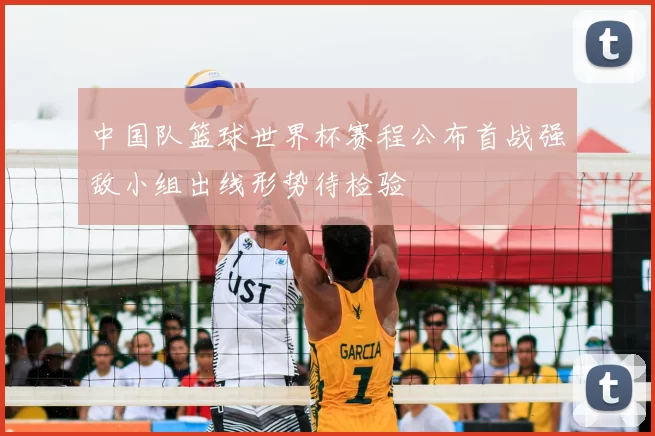 中国队篮球世界杯赛程公布首战强敌小组出线形势待检验