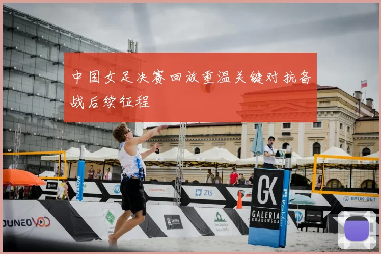 中国女足决赛回放重温关键对抗备战后续征程