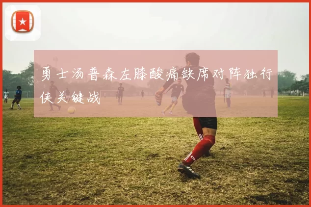 勇士汤普森左膝酸痛缺席对阵独行侠关键战