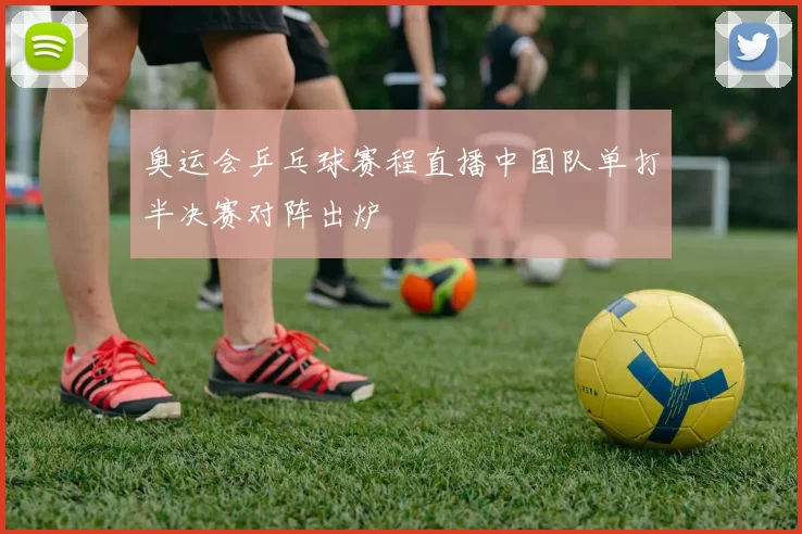 奥运会乒乓球赛程直播中国队单打半决赛对阵出炉