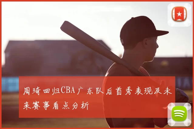 周琦回归CBA广东队后首秀表现及未来赛事看点分析