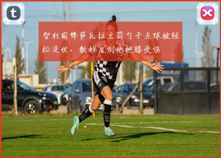 智利前锋萨瓦拉主罚勺子点球被轻松没收，数秒后倒地抱膝受伤