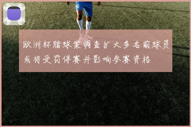 欧洲杯赌球案调查扩大多名前球员或将受罚停赛并影响参赛资格