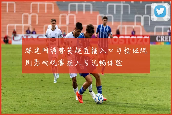 球迷网调整英超直播入口与验证规则影响观赛接入与流畅体验