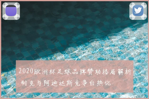 2020欧洲杯足球品牌赞助格局解析 耐克与阿迪达斯竞争白热化