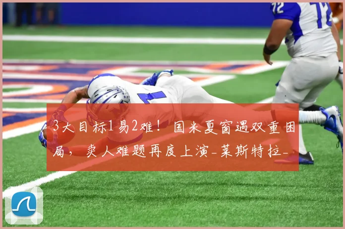 3大目标1易2难！国米夏窗遇双重困局，卖人难题再度上演_莱斯特拉_球员_索莱