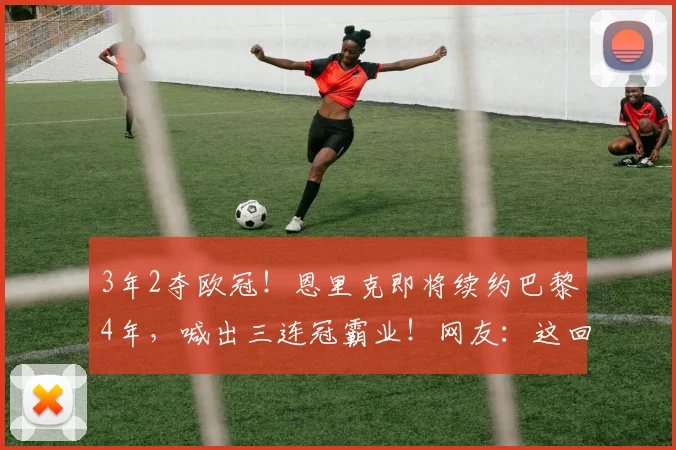 3年2夺欧冠！恩里克即将续约巴黎4年，喊出三连冠霸业！网友：这回真香了？_罗马_年轻人_利物浦