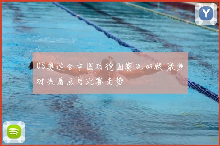 08奥运会中国对德国赛况回顾 聚焦对决看点与比赛走势