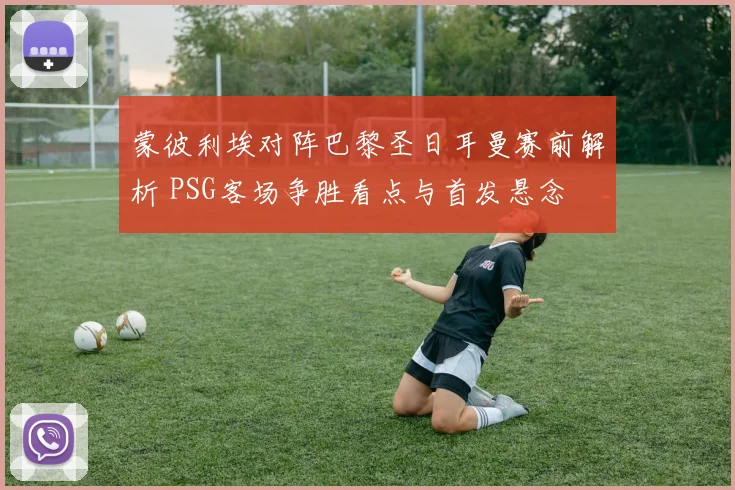 蒙彼利埃对阵巴黎圣日耳曼赛前解析 PSG客场争胜看点与首发悬念