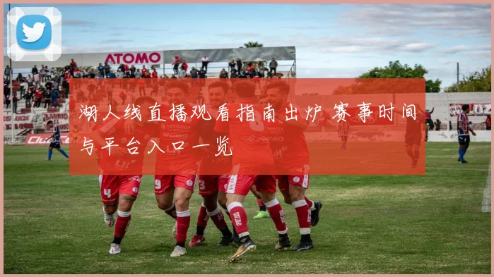 湖人线直播观看指南出炉 赛事时间与平台入口一览