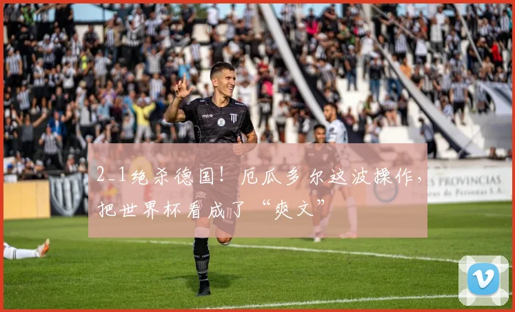2_1绝杀德国！厄瓜多尔这波操作，把世界杯看成了“爽文”