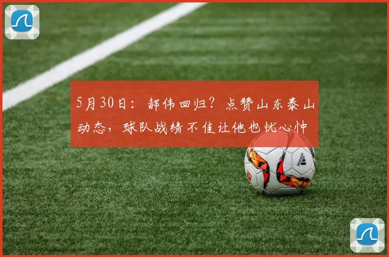 5月30日：郝伟回归？点赞山东泰山动态，球队战绩不佳让他也忧心忡忡_泰山队_本赛季_比赛