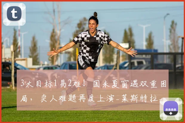 3大目标1易2难！国米夏窗遇双重困局，卖人难题再度上演_莱斯特拉_球员_索莱