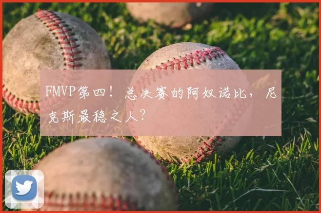 FMVP第四!总决赛的阿奴诺比,尼克斯最稳之人?