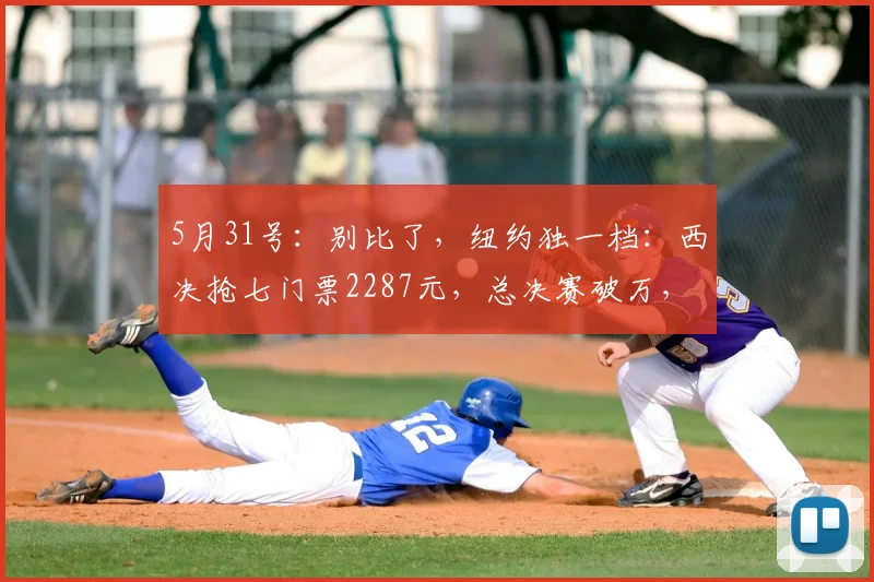 5月31号:别比了,纽约独一档:西决抢七门票2287元,总决赛破万,这就是大球市的统治力_纽约尼克斯_CBA_NBA