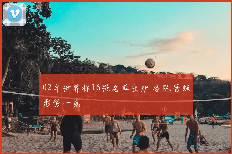 02年世界杯16强名单出炉 各队晋级形势一览