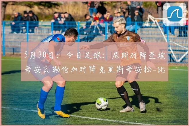 5月30日:今日足球:尼斯对阵圣埃蒂安瓦勒伦加对阵克里斯蒂安松_比赛_状态_防守