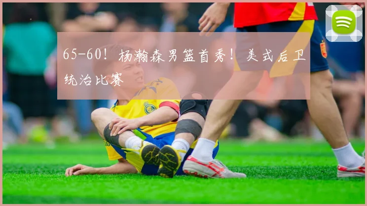 65-60！杨瀚森男篮首秀！美式后卫统治比赛