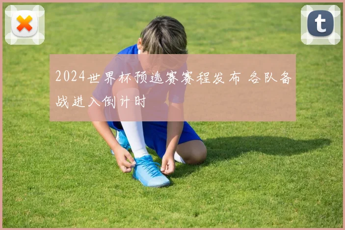 2024世界杯预选赛赛程发布 各队备战进入倒计时