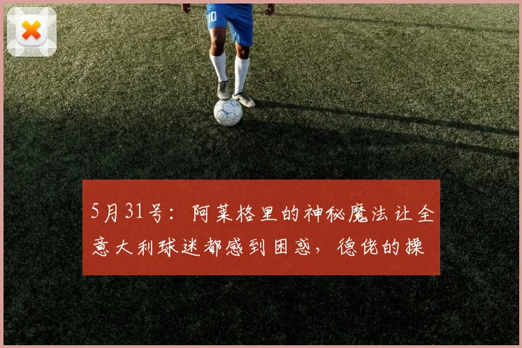 5月31号:阿莱格里的神秘魔法让全意大利球迷都感到困惑,德佬的操作更是令人看不懂_那不勒斯_比赛_进攻