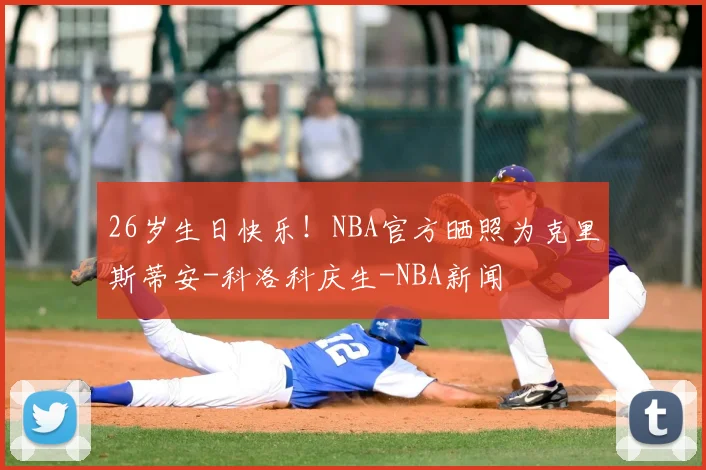 26岁生日快乐!NBA官方晒照为克里斯蒂安-科洛科庆生-NBA新闻