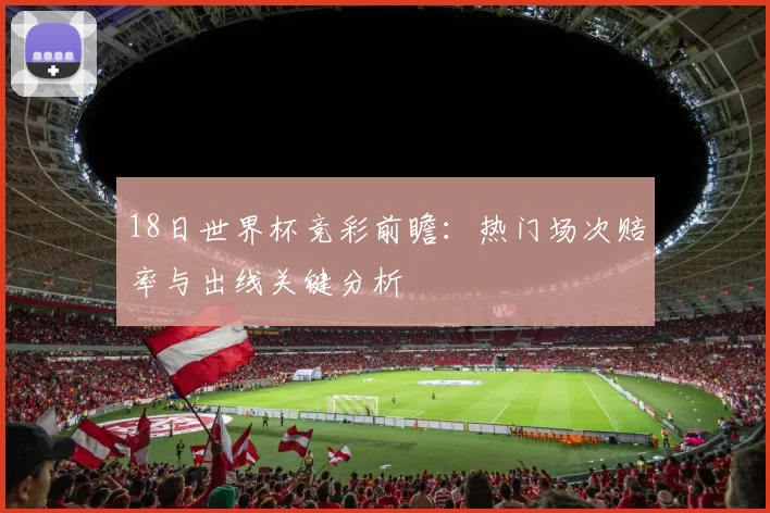 18日世界杯竞彩前瞻:热门场次赔率与出线关键分析