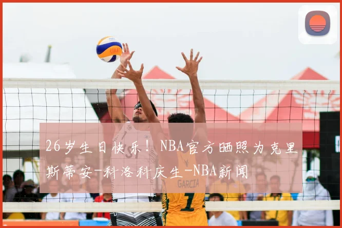 26岁生日快乐！NBA官方晒照为克里斯蒂安-科洛科庆生-NBA新闻