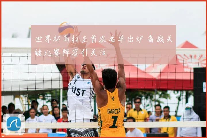 世界杯乌拉圭首发名单出炉 备战关键比赛阵容引关注