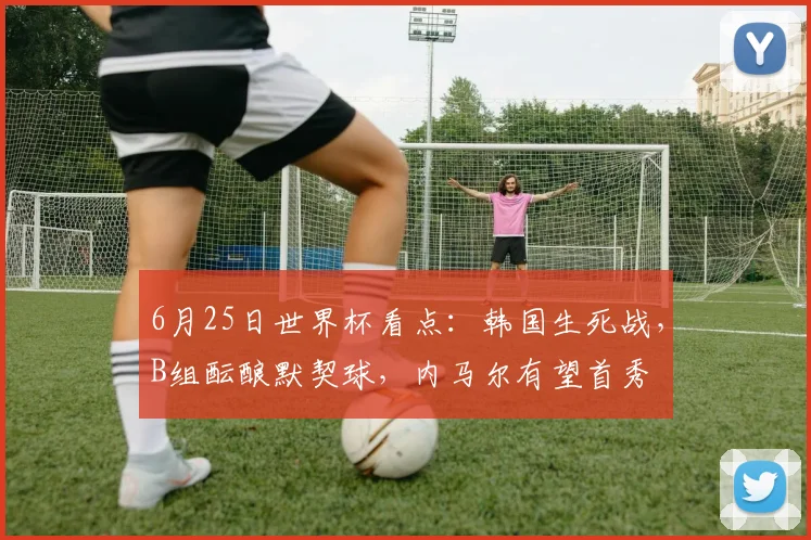 6月25日世界杯看点：韩国生死战，B组酝酿默契球，内马尔有望首秀
