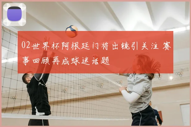02世界杯阿根廷门将出镜引关注 赛事回顾再成球迷话题