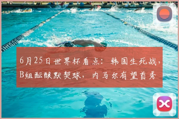6月25日世界杯看点：韩国生死战，B组酝酿默契球，内马尔有望首秀