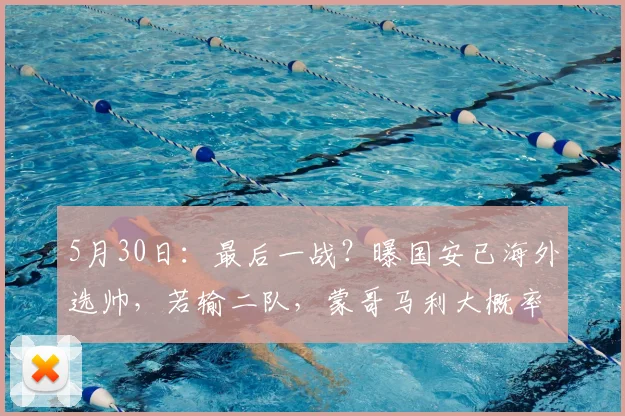 5月30日:最后一战?曝国安已海外选帅,若输二队,蒙哥马利大概率下课_对手_球迷_铜梁