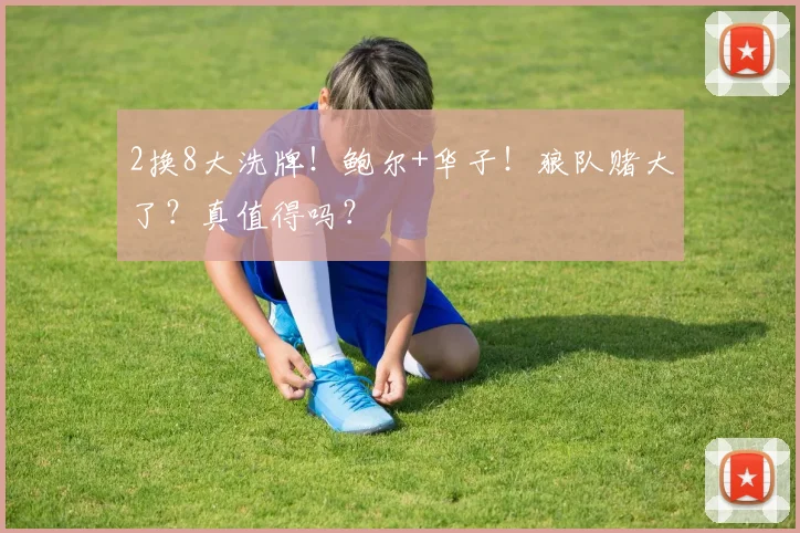 2换8大洗牌！鲍尔+华子！狼队赌大了？真值得吗？