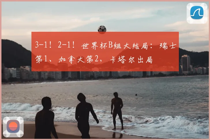 3-1！2-1！世界杯B组大结局：瑞士第1、加拿大第2，卡塔尔出局
