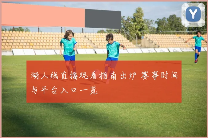 湖人线直播观看指南出炉 赛事时间与平台入口一览