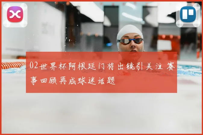 02世界杯阿根廷门将出镜引关注 赛事回顾再成球迷话题