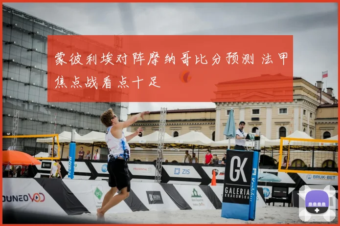 蒙彼利埃对阵摩纳哥比分预测 法甲焦点战看点十足