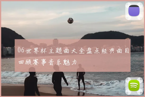 06世界杯主题曲大全盘点经典曲目回顾赛事音乐魅力