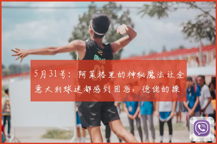 5月31号：阿莱格里的神秘魔法让全意大利球迷都感到困惑，德佬的操作更是令人看不懂_那不勒斯_比赛_进攻