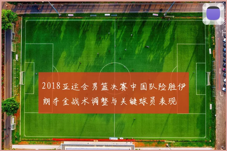 2018亚运会男篮决赛中国队险胜伊朗夺金战术调整与关键球员表现