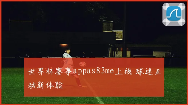 世界杯赛事appas83me上线 球迷互动新体验