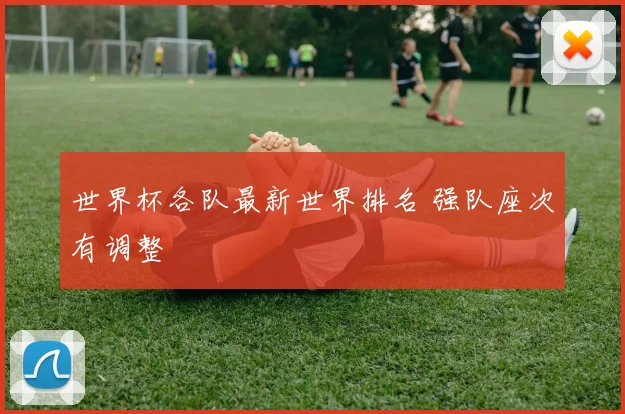 世界杯各队最新世界排名 强队座次有调整
